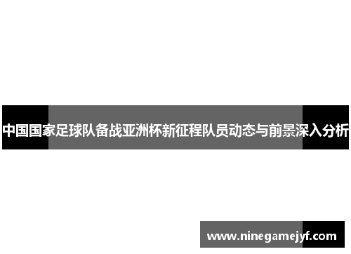 中国国家足球队备战亚洲杯新征程队员动态与前景深入分析